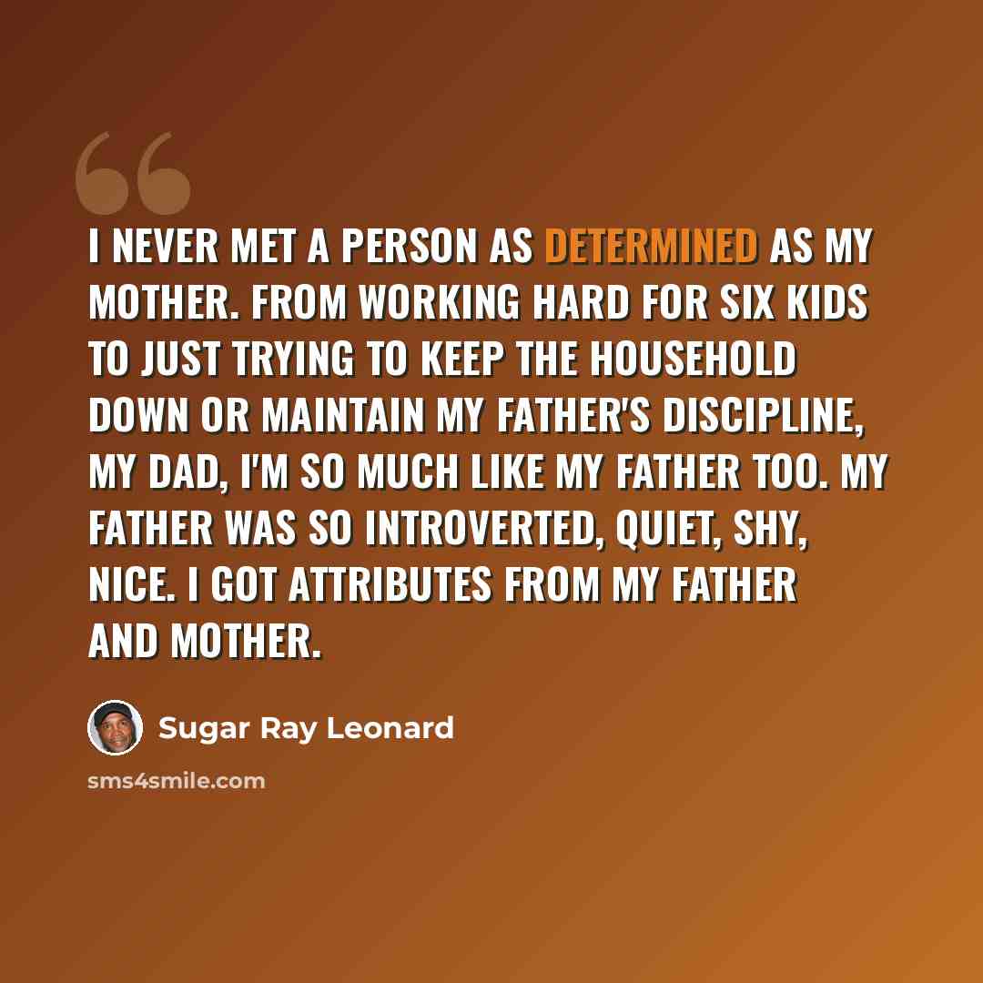 “I never met a person as determined as my mother. From working hard for six kids to just trying to keep the household down or maintain my father's discipline, my dad, I'm so much like my father too. My father was so introverted, quiet, shy, nice. I got attributes from my father and mother.” quote by Sugar Ray Leonard
