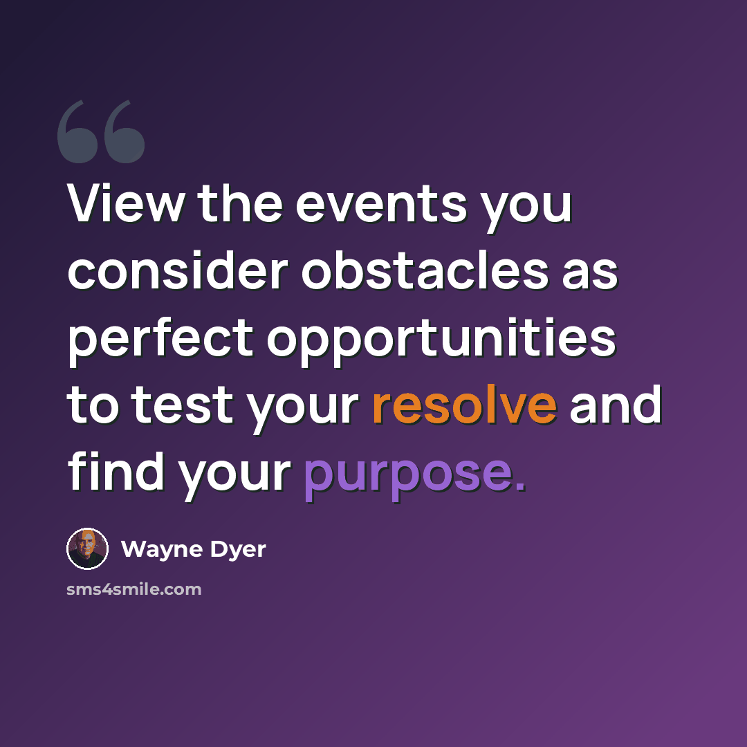 “View the events you consider obstacles as perfect opportunities to test your resolve and find your purpose.” quote by Wayne Dyer