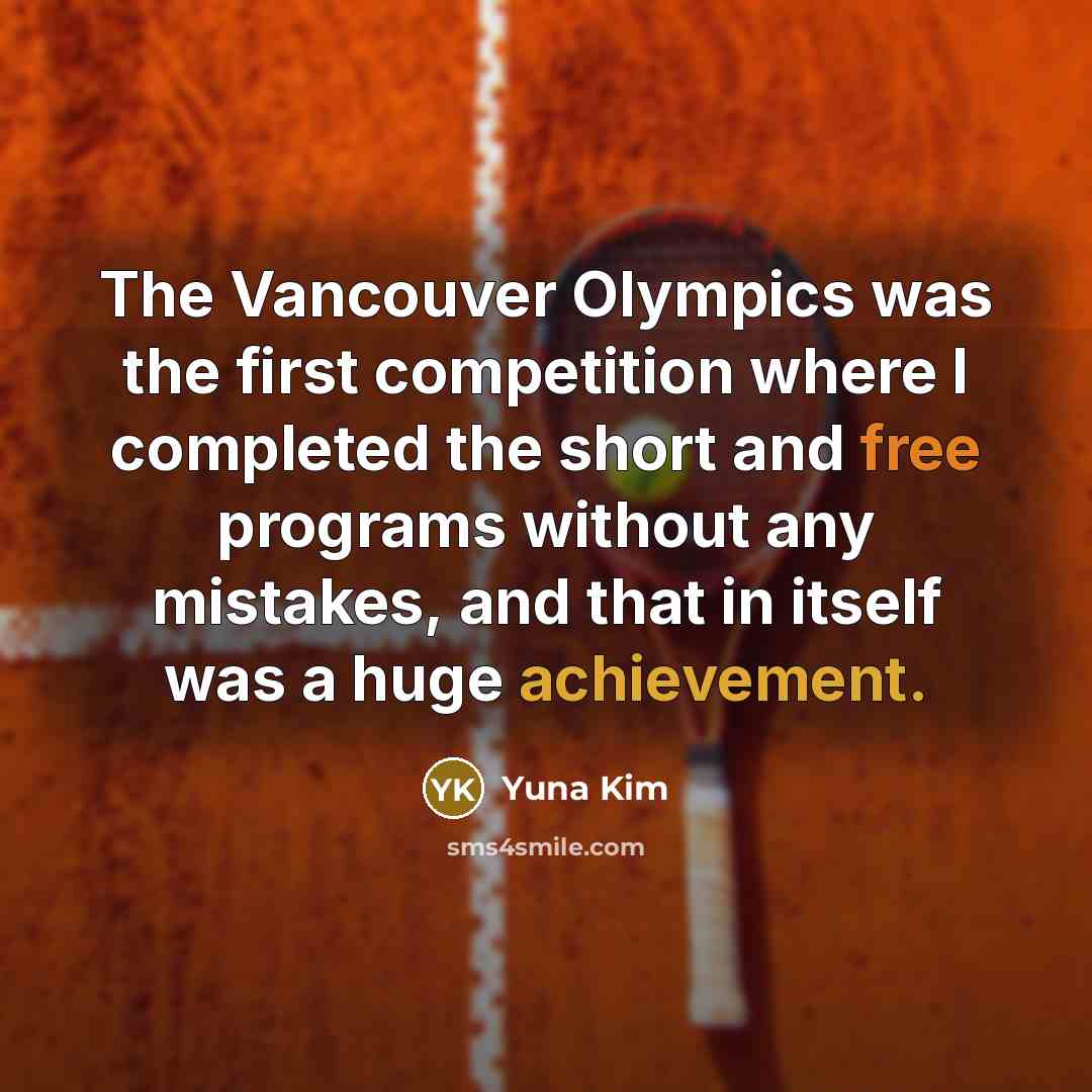“The Vancouver Olympics was the first competition where I completed the short and free programs without any mistakes, and that in itself was a huge achievement.” quote by Yuna Kim