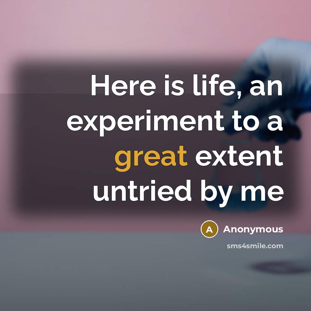 “Here is life, an experiment to a great extent untried by me” quote by Anonymous
