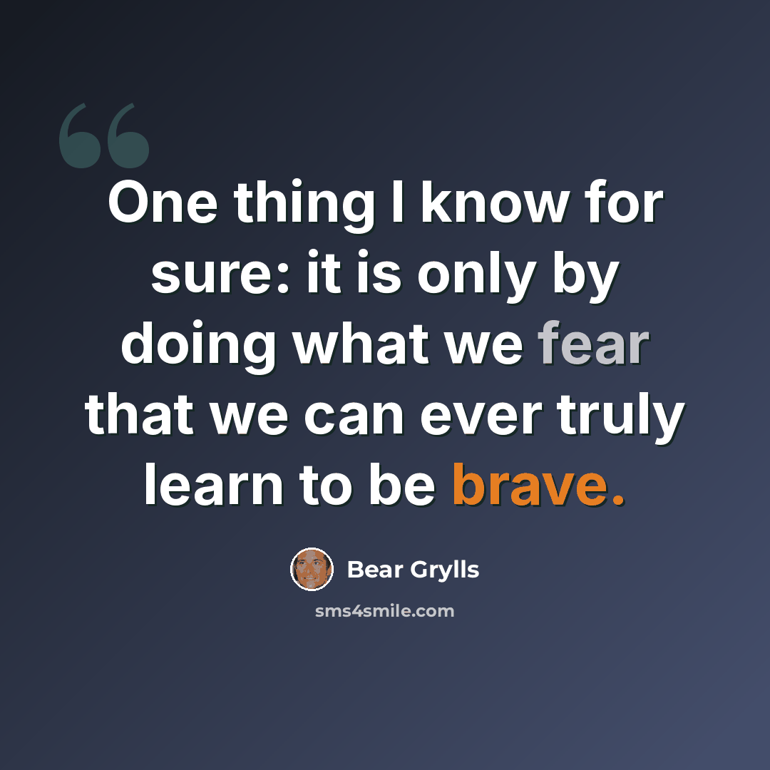 “One thing I know for sure: it is only by doing what we fear that we can ever truly learn to be brave.” quote by Bear Grylls