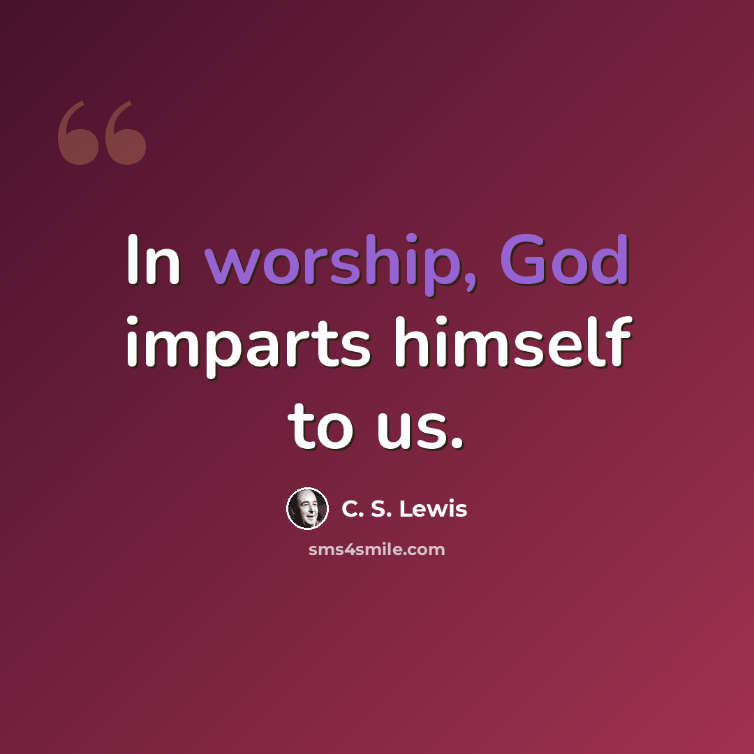 “In worship, God imparts himself to us.” quote by C. S. Lewis