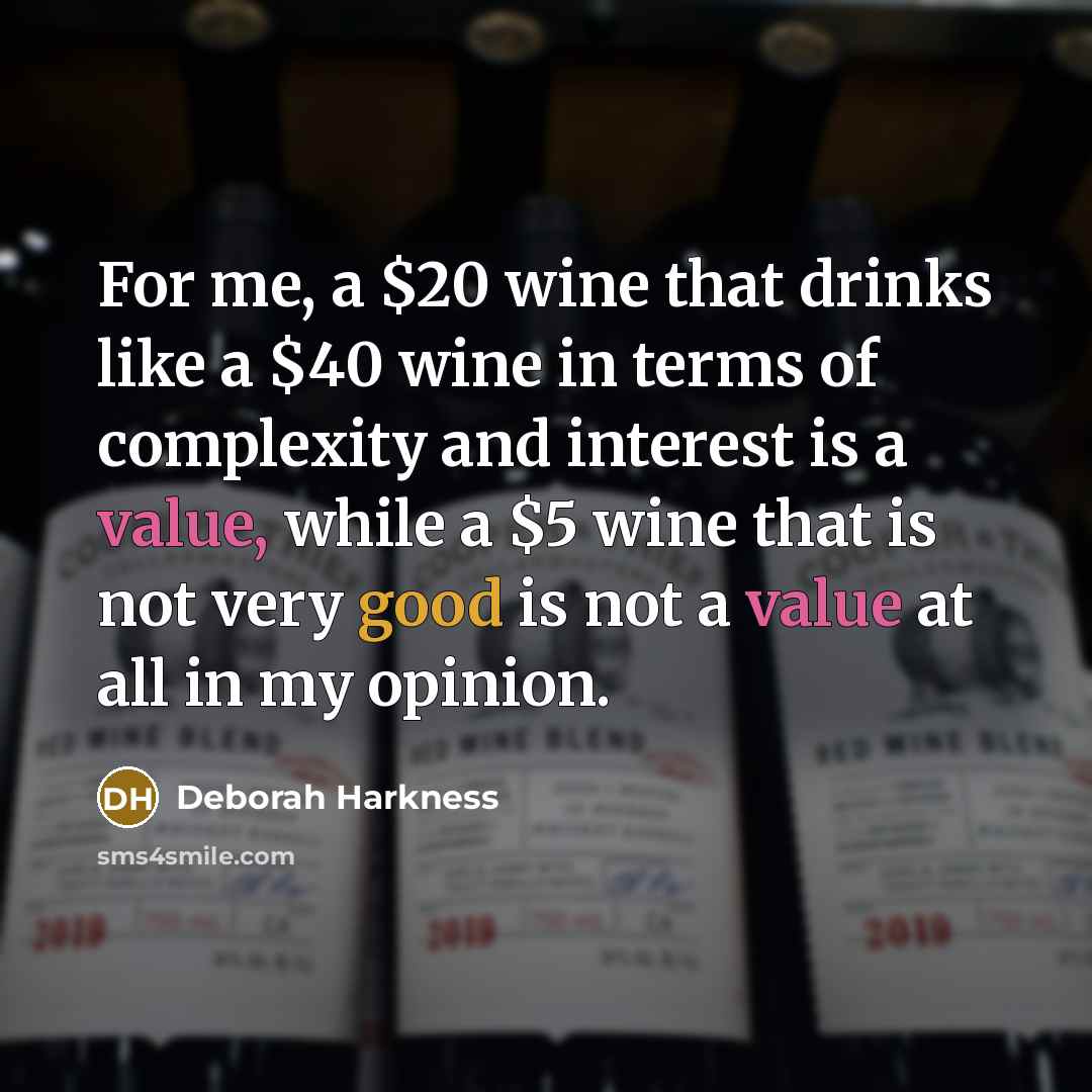 “For me, a $20 wine that drinks like a $40 wine in terms of complexity and interest is a value, while a $5 wine that is not very good is not a value at all in my opinion.” quote by Deborah Harkness