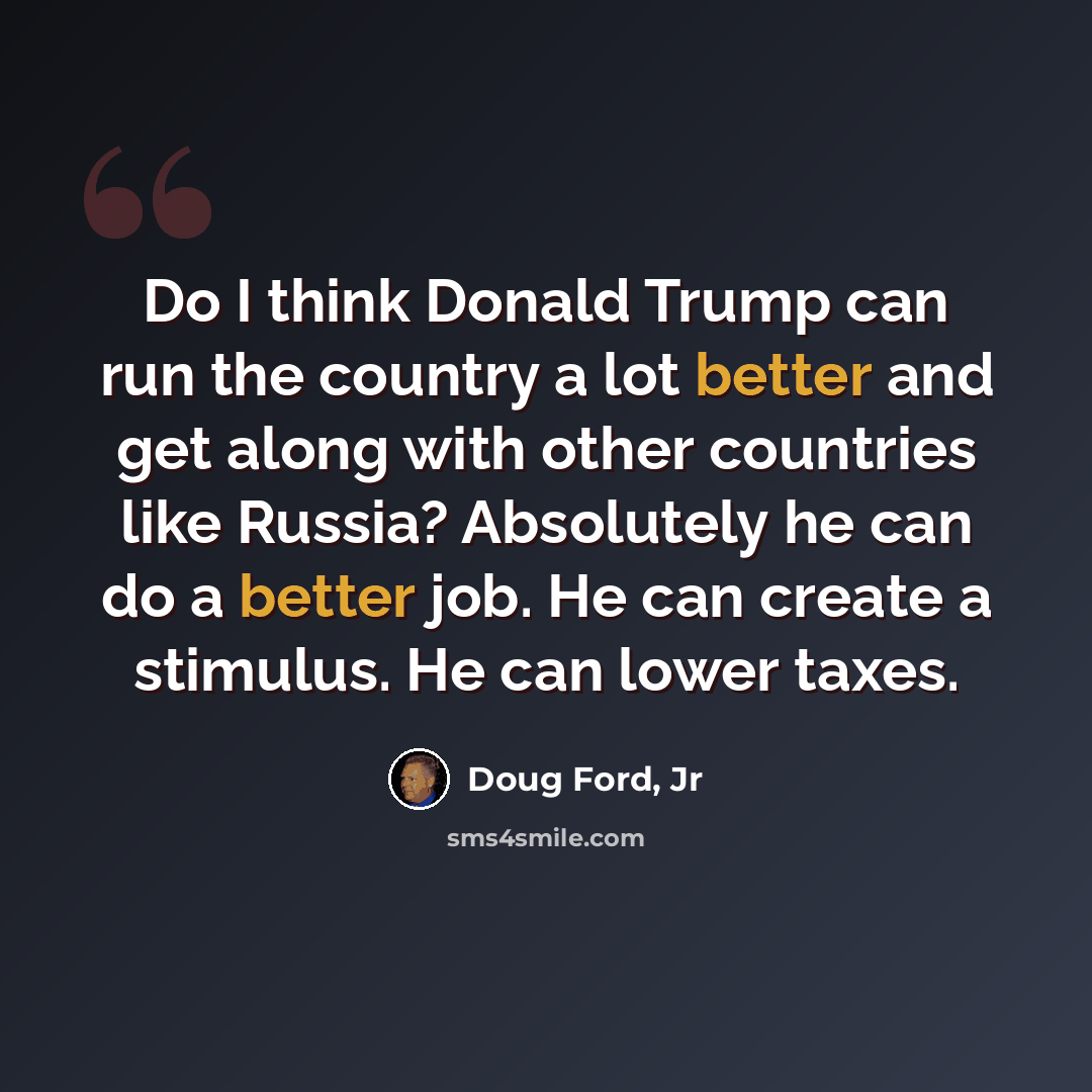 “Do I think Donald Trump can run the country a lot better and get along with other countries like Russia? Absolutely he can do a better job. He can create a stimulus. He can lower taxes.” quote by Doug Ford, Jr