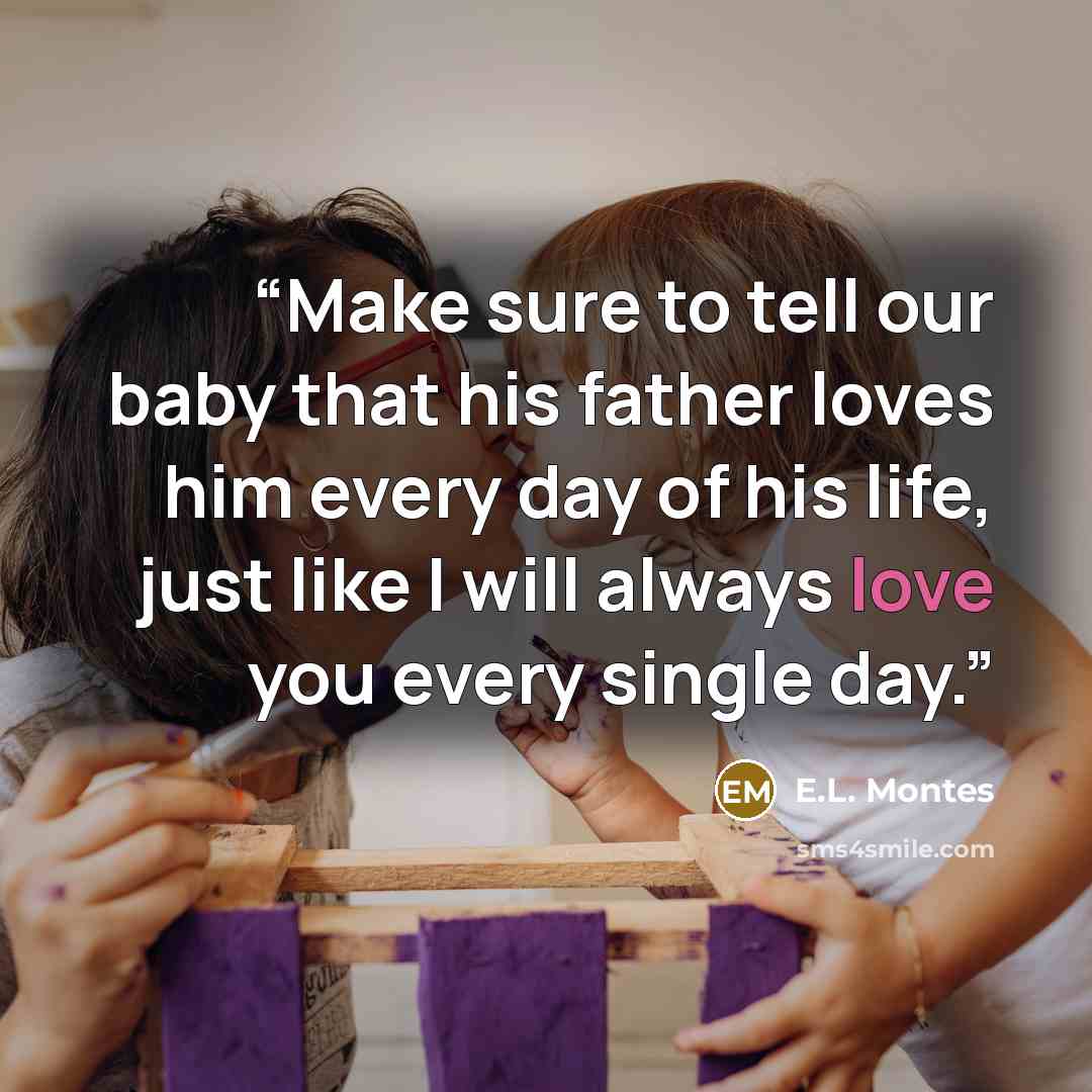“Make sure to tell our baby that his father loves him every day of his life, just like I will always love you every single day.” quote by E.L. Montes