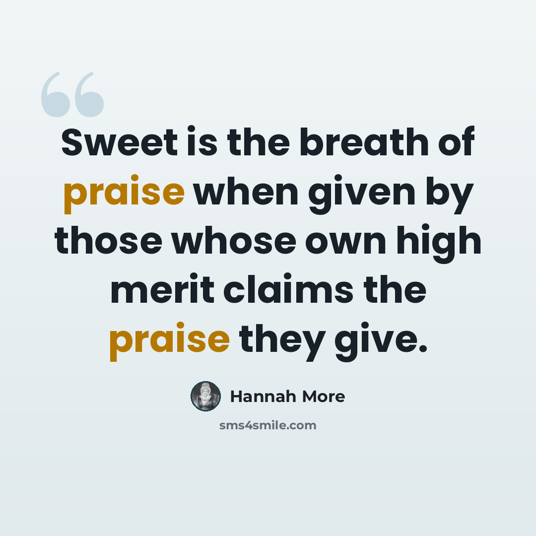 “Sweet is the breath of praise when given by those whose own high merit claims the praise they give.” quote by Hannah More
