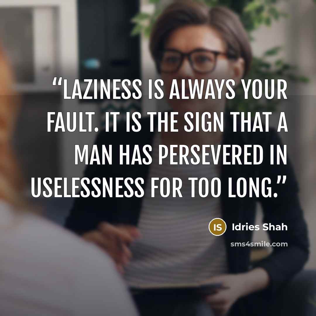 “Laziness is always your fault. It is the sign that a man has persevered in uselessness for too long.” quote by Idries Shah