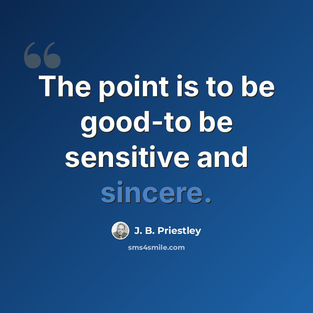 “The point is to be good-to be sensitive and sincere.” quote by J. B. Priestley