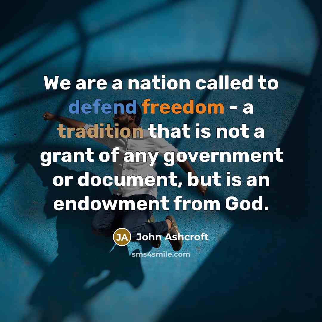 “We are a nation called to defend freedom - a tradition that is not a grant of any government or document, but is an endowment from God.” quote by John Ashcroft