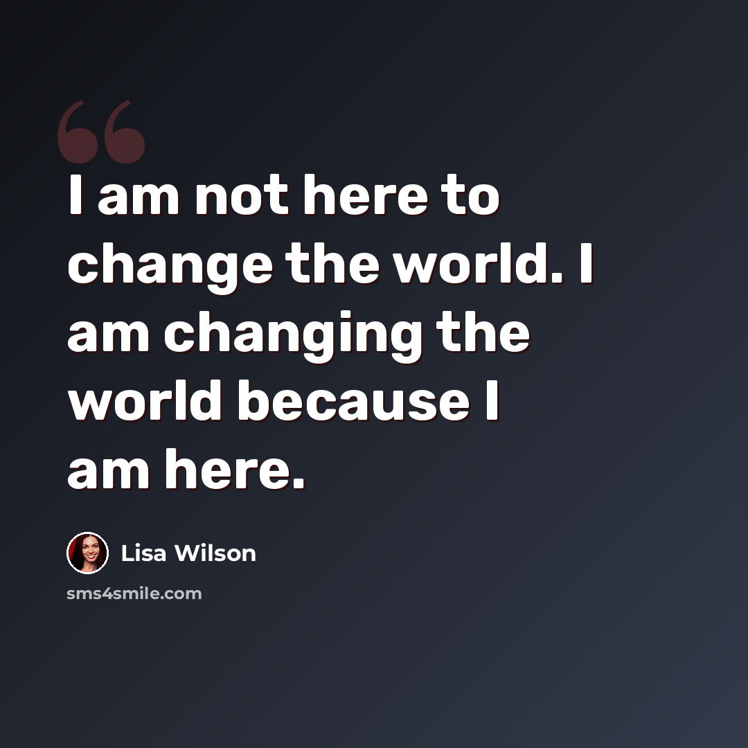 “I am not here to change the world. I am changing the world because I am here.” quote by Lisa Wilson