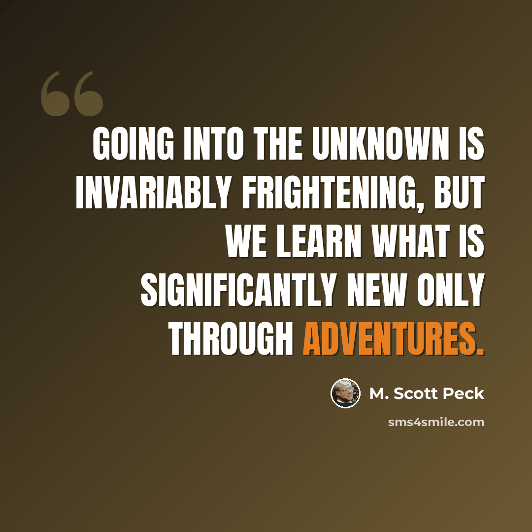 “Going into the unknown is invariably frightening, but we learn what is significantly new only through adventures.” quote by M. Scott Peck