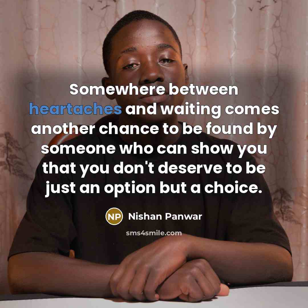 “Somewhere between heartaches and waiting comes another chance to be found by someone who can show you that you don't deserve to be just an option but a choice.” quote by Nishan Panwar