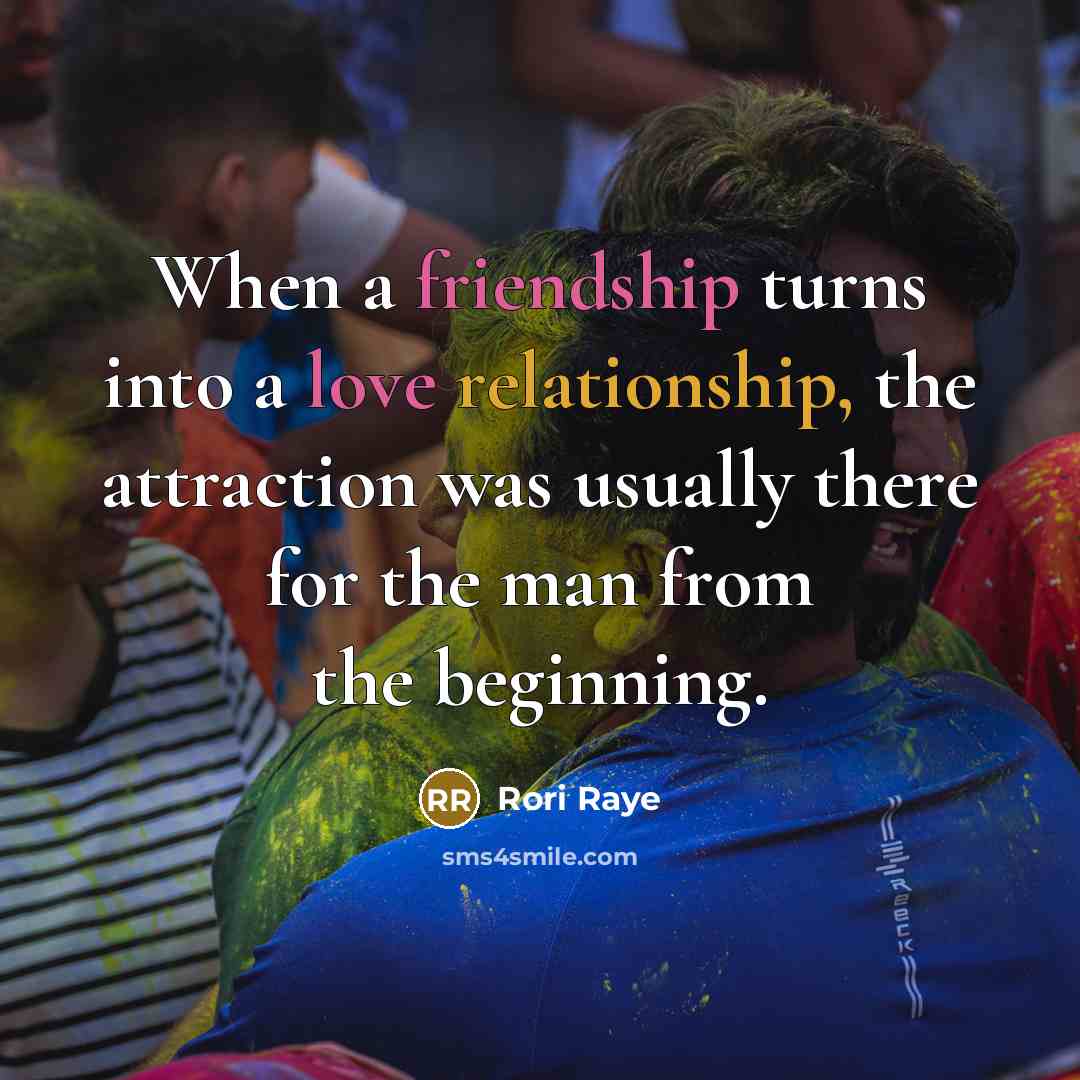“When a friendship turns into a love relationship, the attraction was usually there for the man from the beginning.” quote by Rori Raye