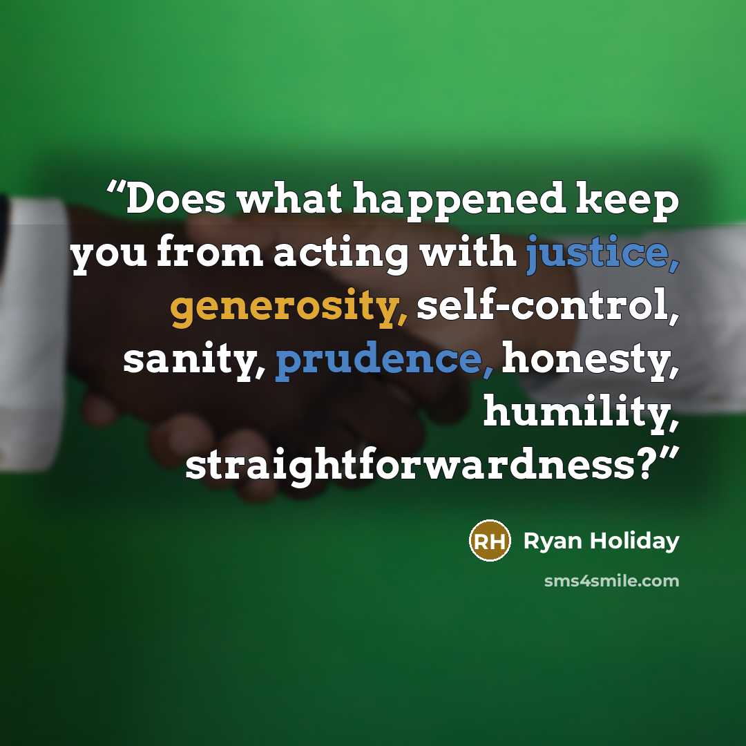 “Does what happened keep you from acting with justice, generosity, self-control, sanity, prudence, honesty, humility, straightforwardness?” quote by Ryan Holiday