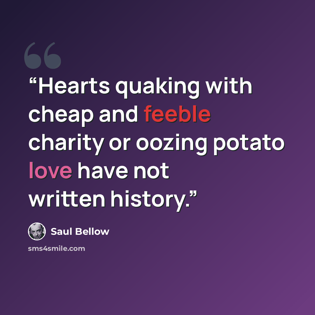 “Hearts quaking with cheap and feeble charity or oozing potato love have not written history.” quote by Saul Bellow