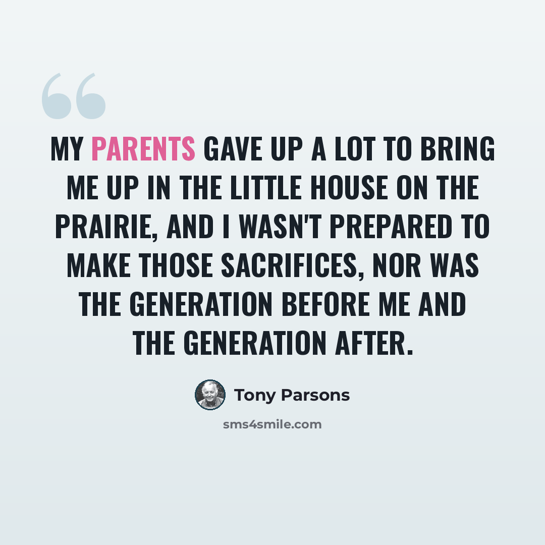 “My parents gave up a lot to bring me up in the little house on the prairie, and I wasn't prepared to make those sacrifices, nor was the generation before me and the generation after.” quote by Tony Parsons