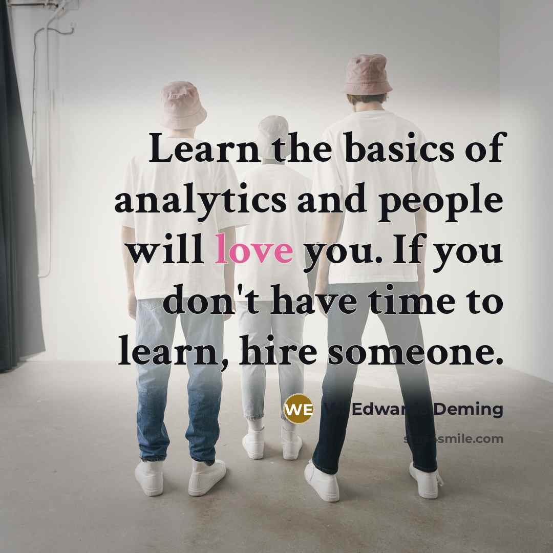 “Learn the basics of analytics and people will love you. If you don't have time to learn, hire someone.” quote by W. Edwards Deming