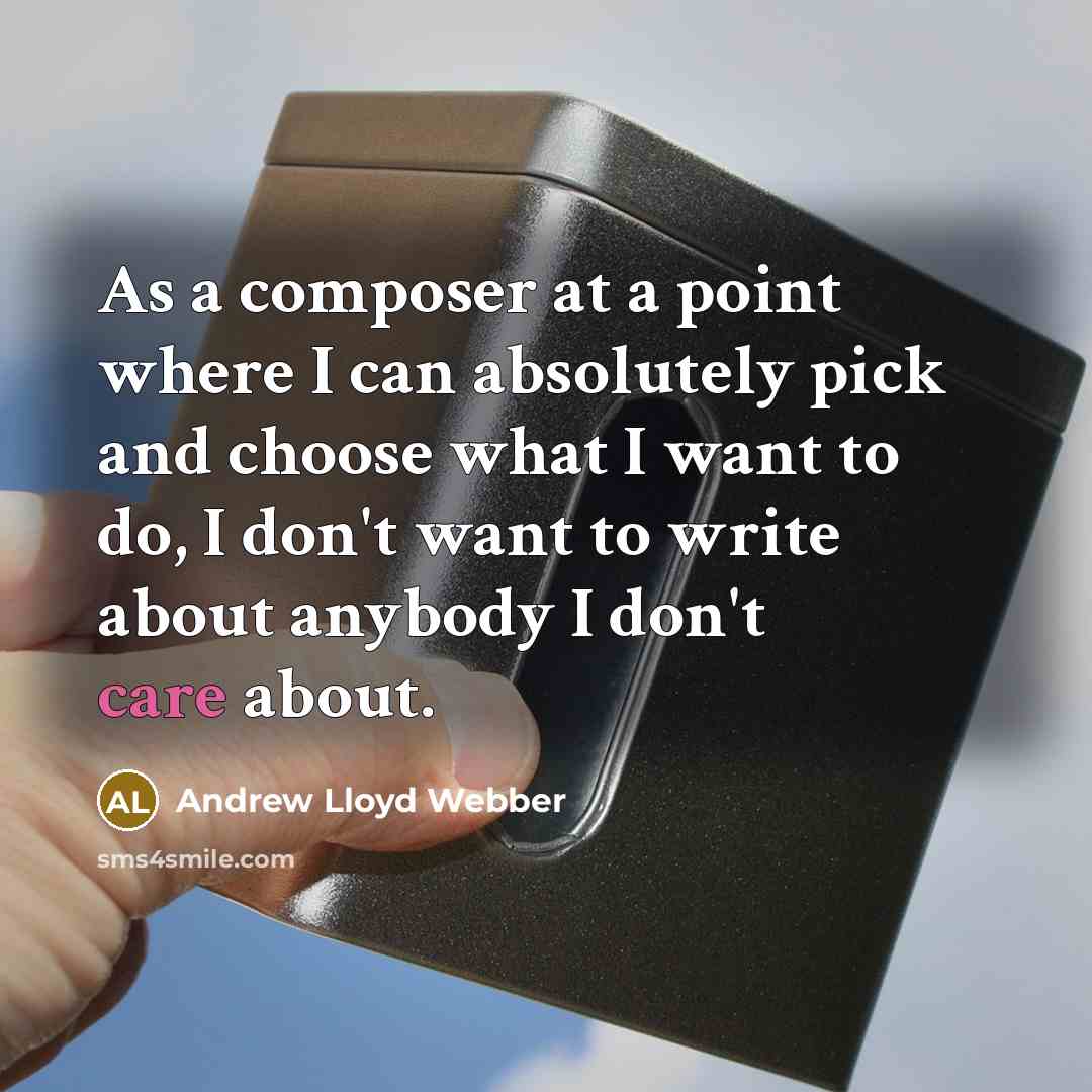 “As a composer at a point where I can absolutely pick and choose what I want to do, I don't want to write about anybody I don't care about.” quote by Andrew Lloyd Webber