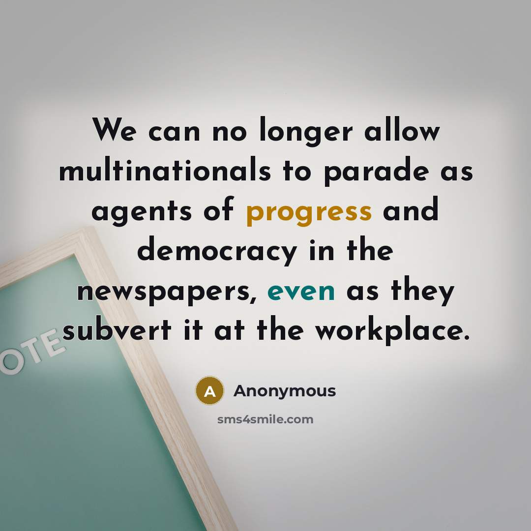 “We can no longer allow multinationals to parade as agents of progress and democracy in the newspapers, even as they subvert it at the workplace.” quote by Anonymous