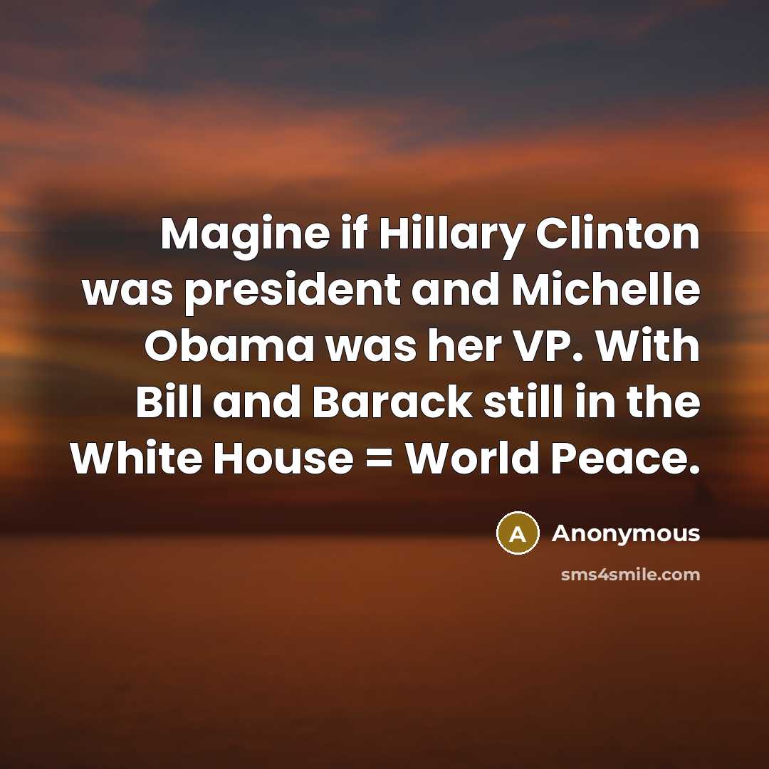 “Magine if Hillary Clinton was president and Michelle Obama was her VP. With Bill and Barack still in the White House = World Peace.” quote by Anonymous