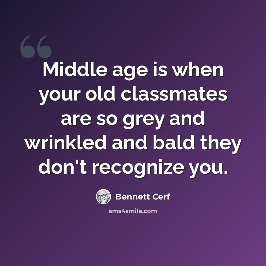 “Middle age is when your old classmates are so grey and wrinkled and bald they don't recognize you.” quote by Bennett Cerf