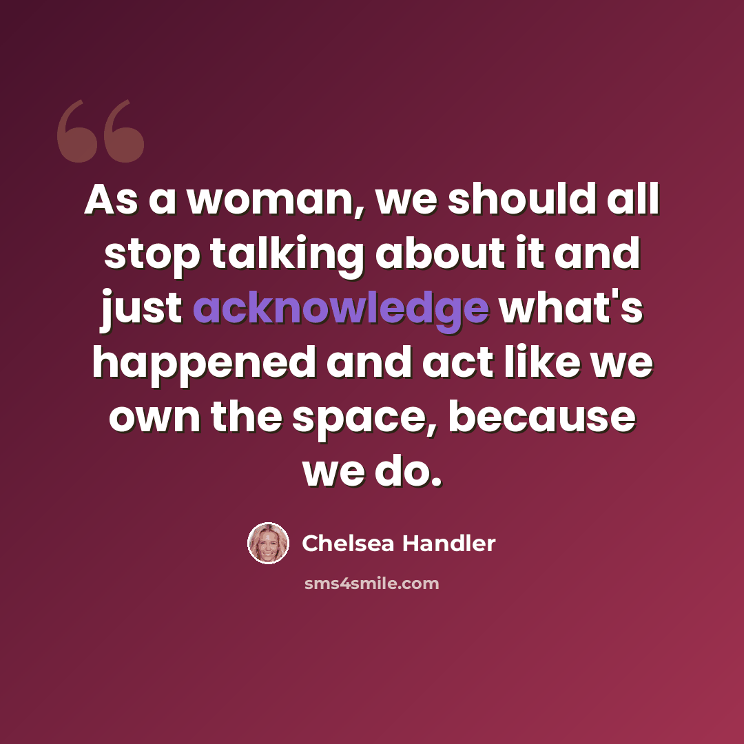 “As a woman, we should all stop talking about it and just acknowledge what's happened and act like we own the space, because we do.” quote by Chelsea Handler