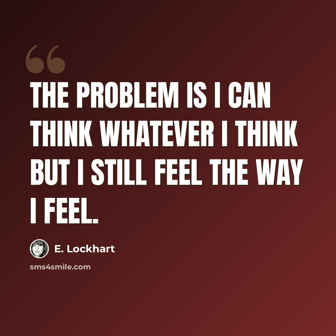 “The problem is I can think whatever I think but I still feel the way I feel.” quote by E. Lockhart