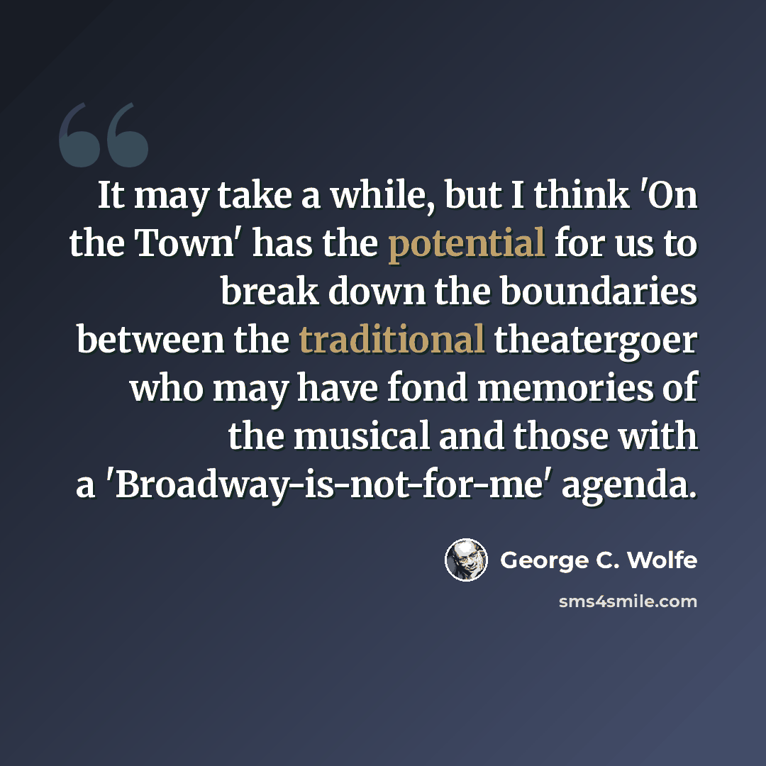 “It may take a while, but I think 'On the Town' has the potential for us to break down the boundaries between the traditional theatergoer who may have fond memories of the musical and those with a 'Broadway-is-not-for-me' agenda.” quote by George C. Wolfe