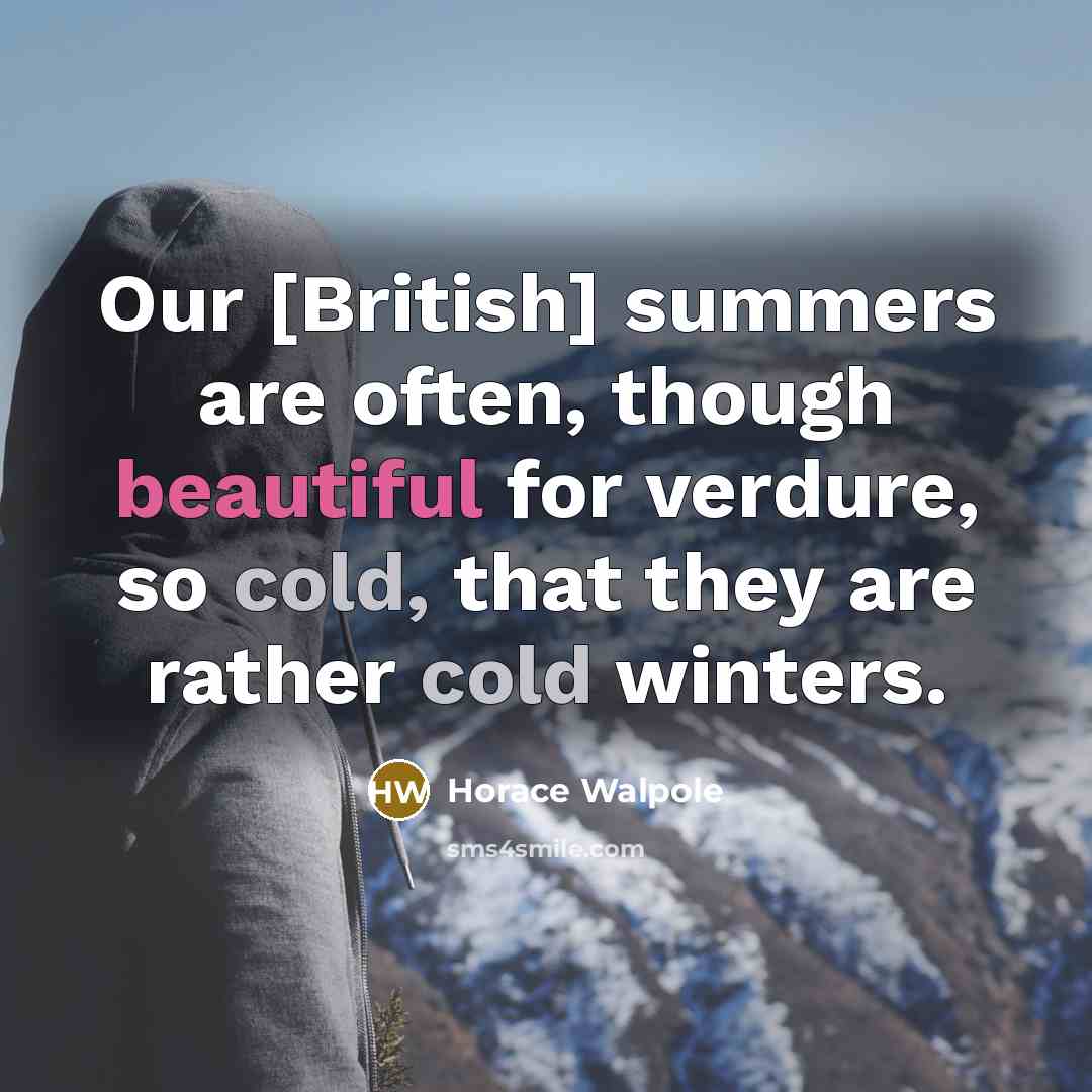 “Our [British] summers are often, though beautiful for verdure, so cold, that they are rather cold winters.” quote by Horace Walpole
