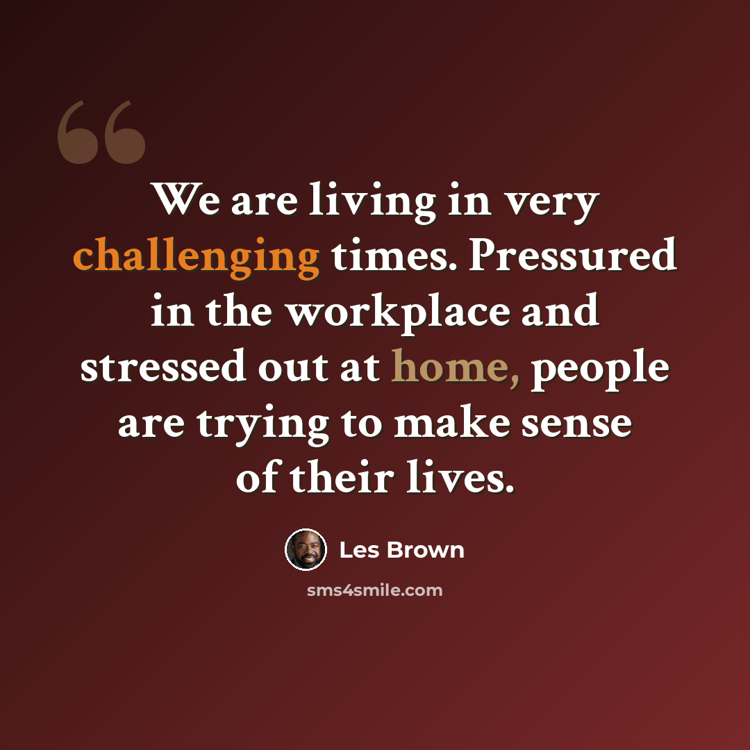 “We are living in very challenging times. Pressured in the workplace and stressed out at home, people are trying to make sense of their lives.” quote by Les Brown