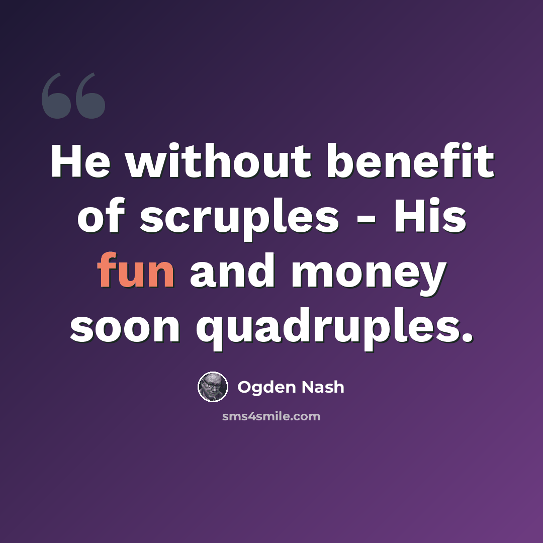 “He without benefit of scruples - His fun and money soon quadruples.” quote by Ogden Nash