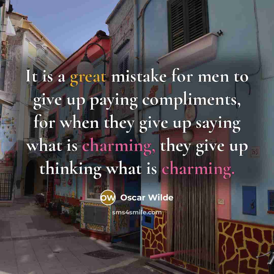 “It is a great mistake for men to give up paying compliments, for when they give up saying what is charming, they give up thinking what is charming.” quote by Oscar Wilde