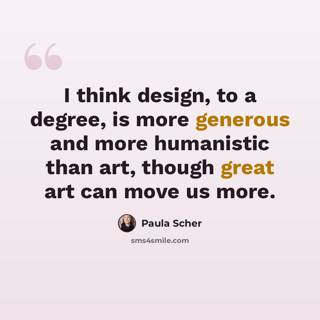 “I think design, to a degree, is more generous and more humanistic than art, though great art can move us more.” quote by Paula Scher