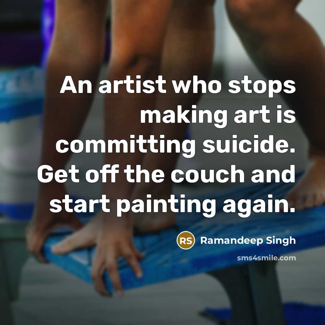 “An artist who stops making art is committing suicide. Get off the couch and start painting again.” quote by Ramandeep Singh