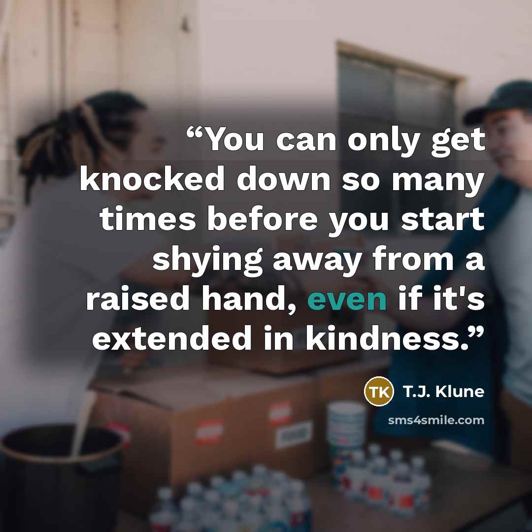 “You can only get knocked down so many times before you start shying away from a raised hand, even if it's extended in kindness.” quote by T.J. Klune