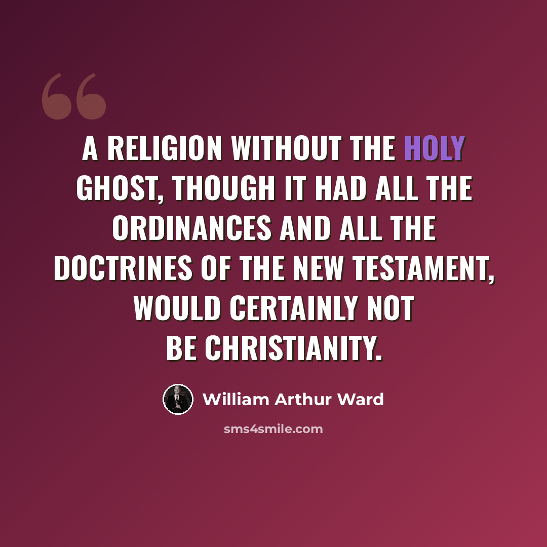 “A religion without the Holy Ghost, though it had all the ordinances and all the doctrines of the New Testament, would certainly not be Christianity.” quote by William Arthur Ward