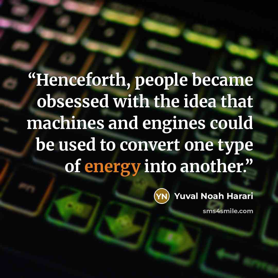 “Henceforth, people became obsessed with the idea that machines and engines could be used to convert one type of energy into another.” quote by Yuval Noah Harari
