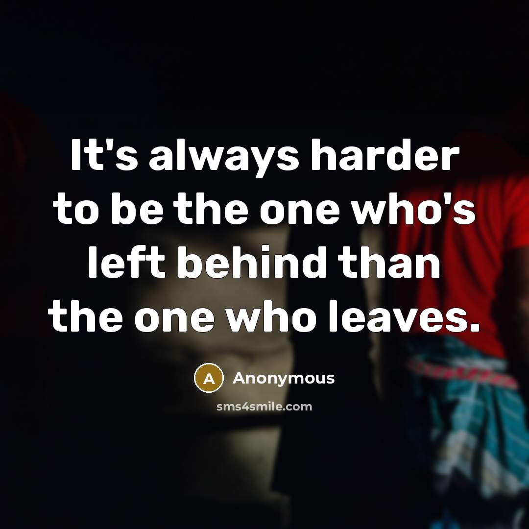 “It's always harder to be the one who's left behind than the one who leaves.” quote by Anonymous