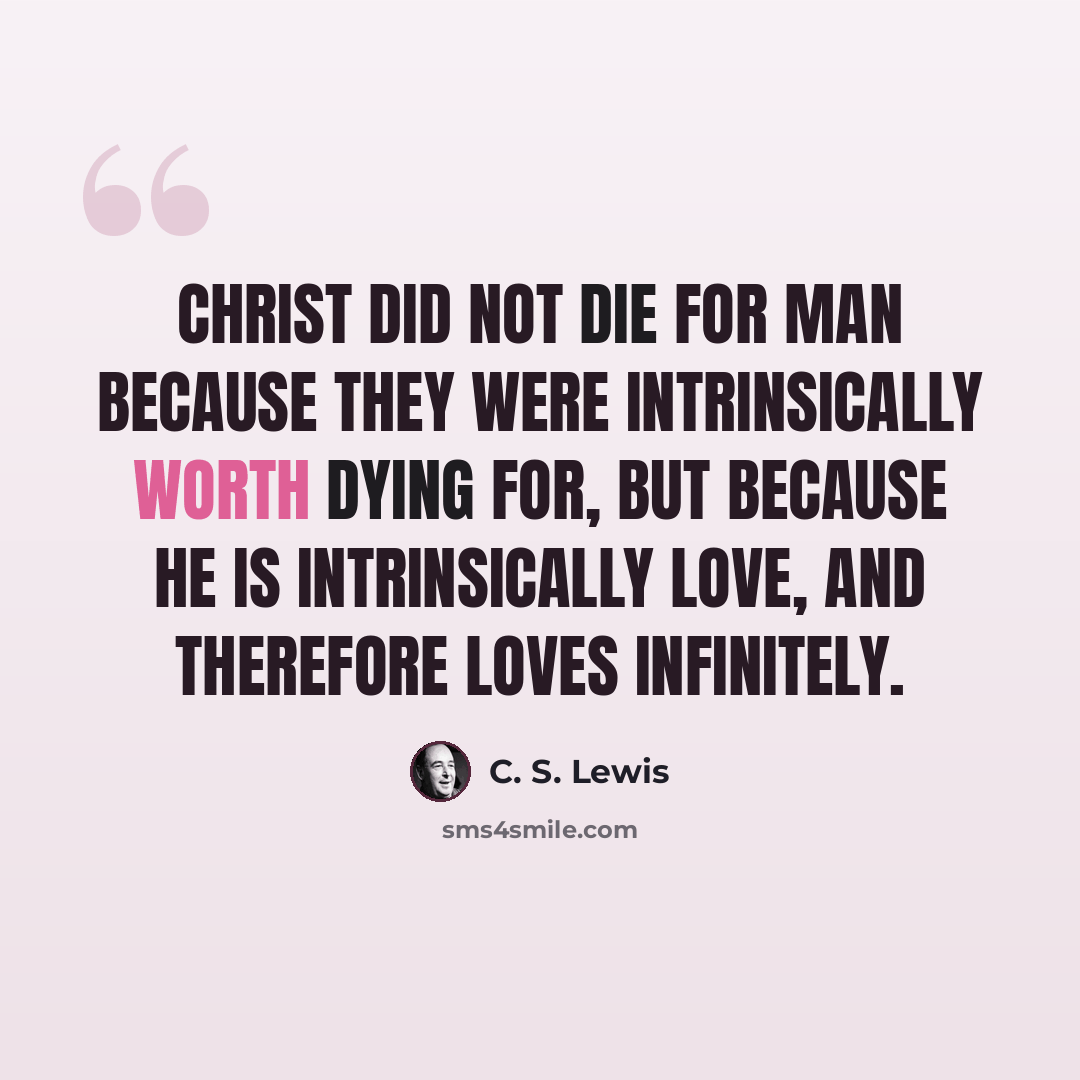 “Christ did not die for man because they were intrinsically worth dying for, but because he is intrinsically love, and therefore loves infinitely.” quote by C. S. Lewis