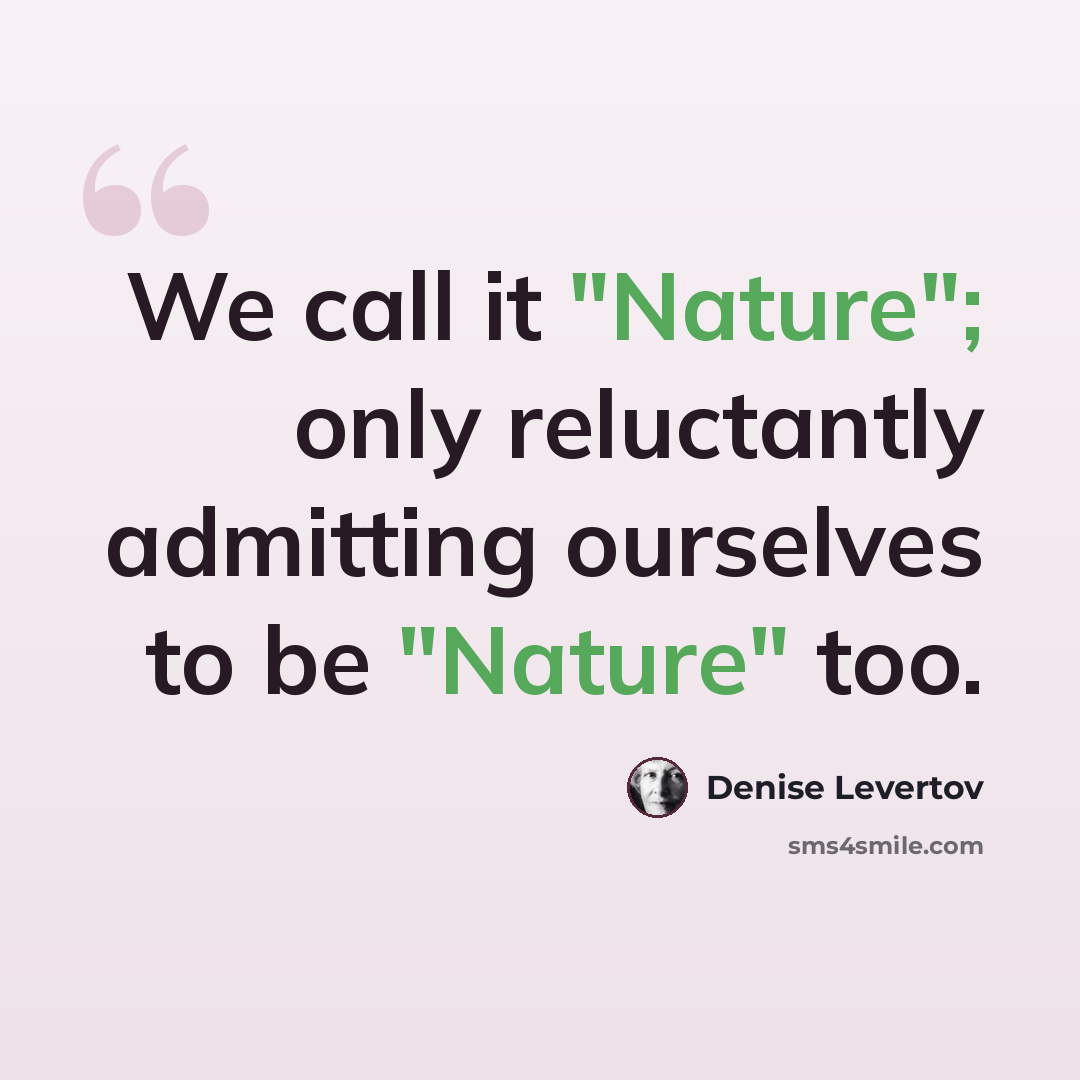 “We call it "Nature"; only reluctantly admitting ourselves to be "Nature" too.” quote by Denise Levertov