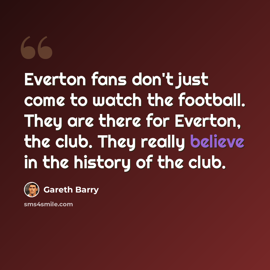 “Everton fans don't just come to watch the football. They are there for Everton, the club. They really believe in the history of the club.” quote by Gareth Barry