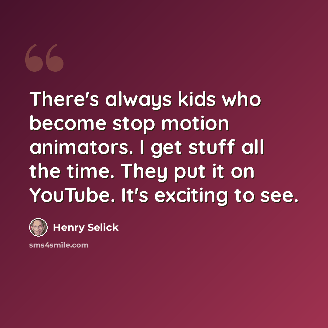 “There's always kids who become stop motion animators. I get stuff all the time. They put it on YouTube. It's exciting to see.” quote by Henry Selick