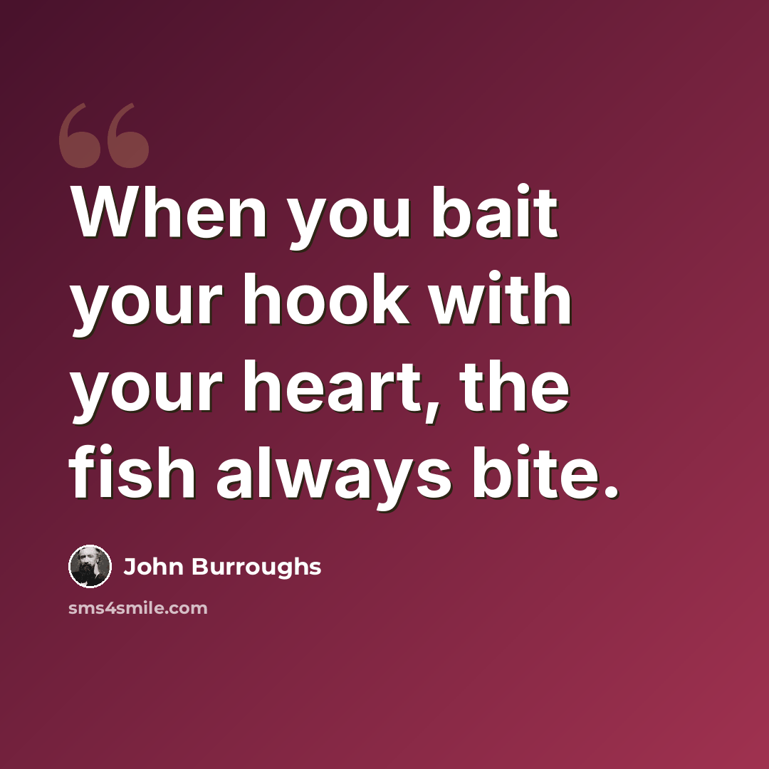 “When you bait your hook with your heart, the fish always bite.” quote by John Burroughs