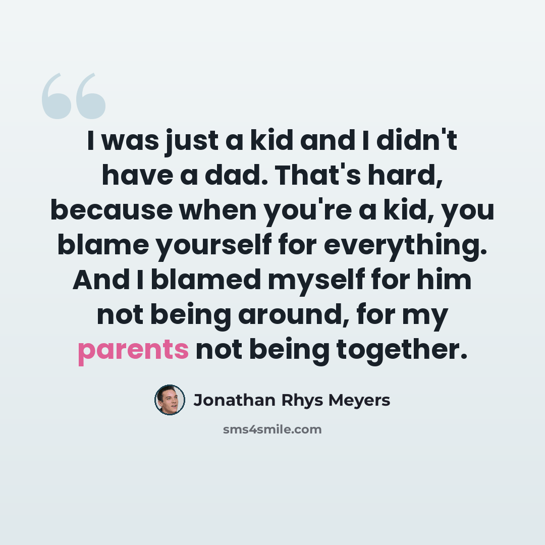 “I was just a kid and I didn't have a dad. That's hard, because when you're a kid, you blame yourself for everything. And I blamed myself for him not being around, for my parents not being together.” quote by Jonathan Rhys Meyers