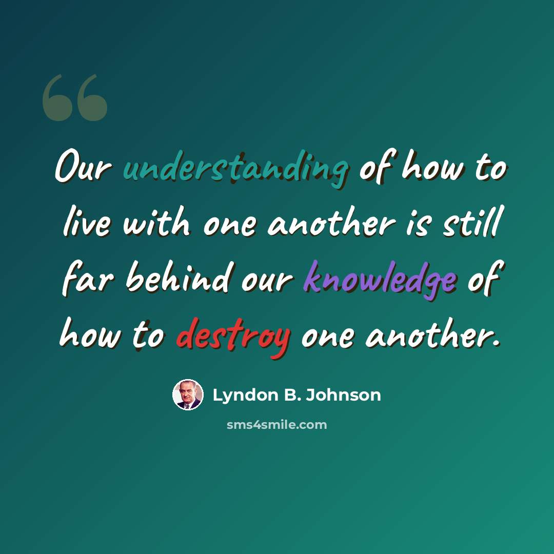 “Our understanding of how to live with one another is still far behind our knowledge of how to destroy one another.” quote by Lyndon B. Johnson