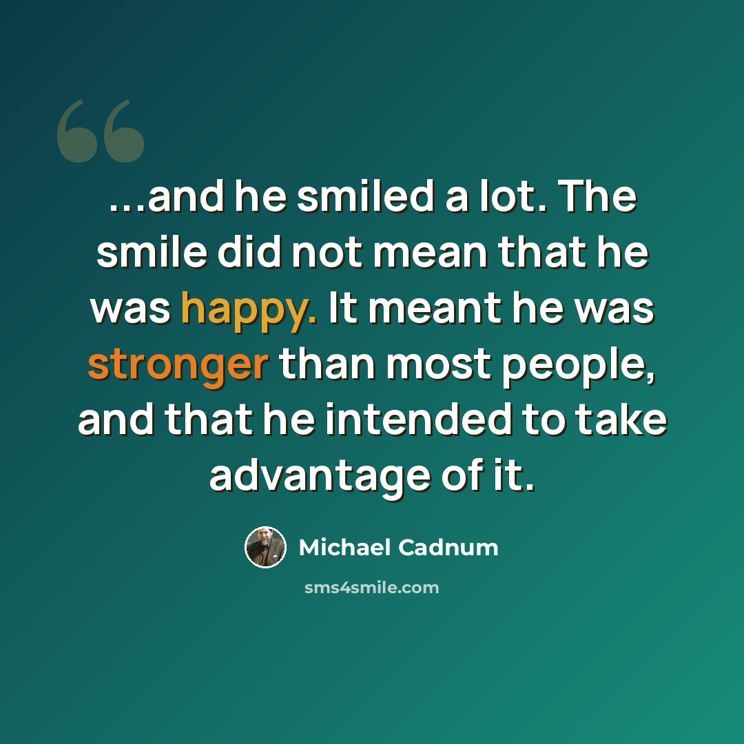 “...and he smiled a lot. The smile did not mean that he was happy. It meant he was stronger than most people, and that he intended to take advantage of it.” quote by Michael Cadnum