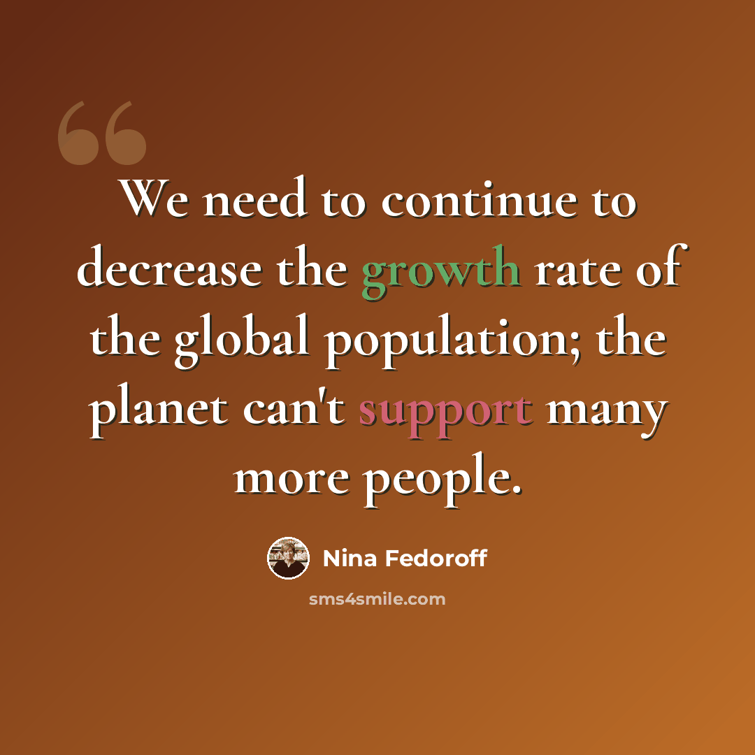 “We need to continue to decrease the growth rate of the global population; the planet can't support many more people.” quote by Nina Fedoroff