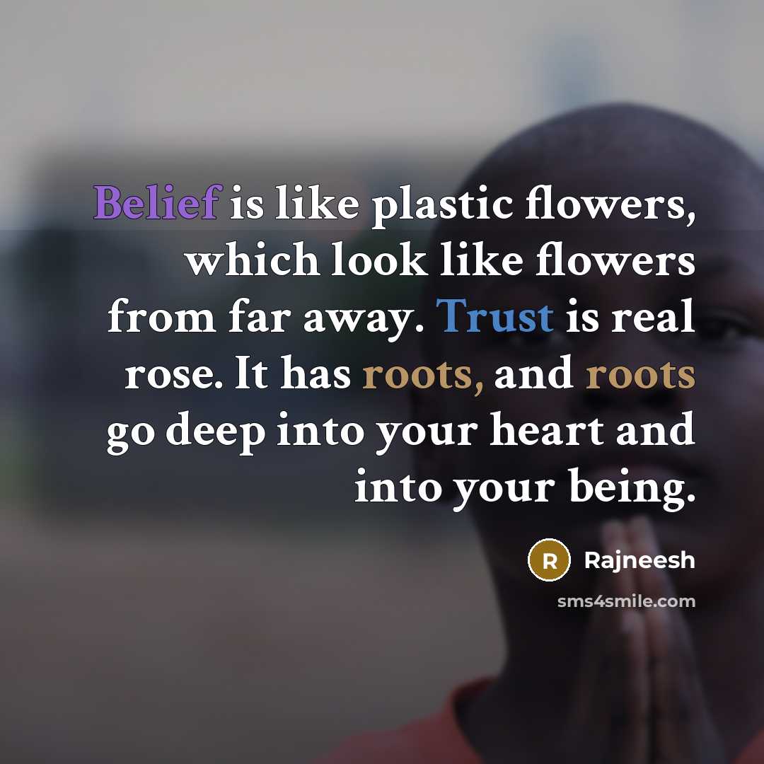 “Belief is like plastic flowers, which look like flowers from far away. Trust is real rose. It has roots, and roots go deep into your heart and into your being.” quote by Rajneesh