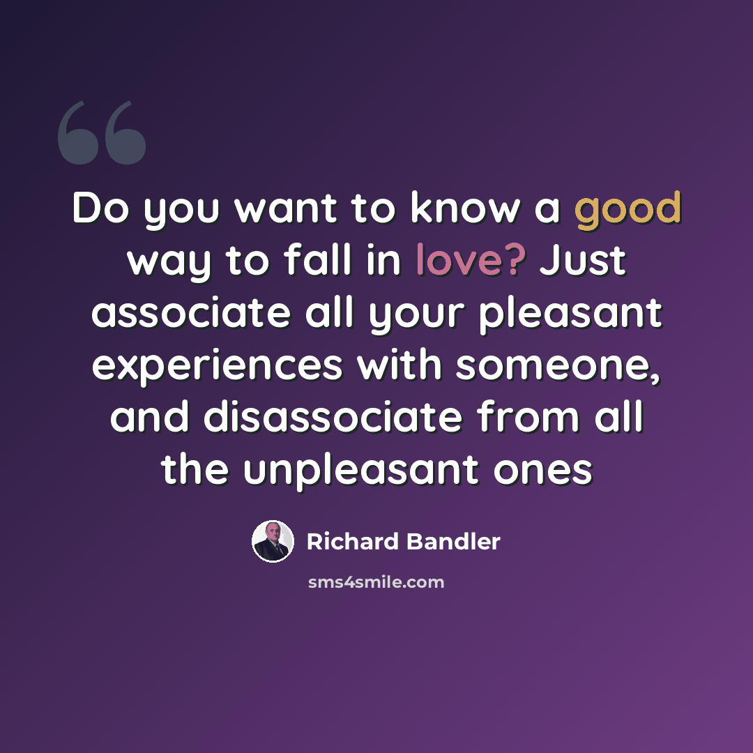 “Do you want to know a good way to fall in love? Just associate all your pleasant experiences with someone, and disassociate from all the unpleasant ones” quote by Richard Bandler