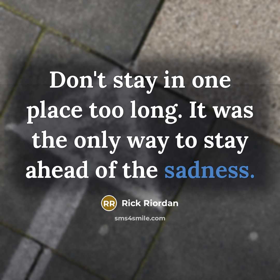 “Don't stay in one place too long. It was the only way to stay ahead of the sadness.” quote by Rick Riordan